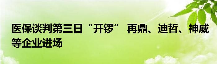 医保谈判第三日“开锣” 再鼎、迪哲、神威等企业进场