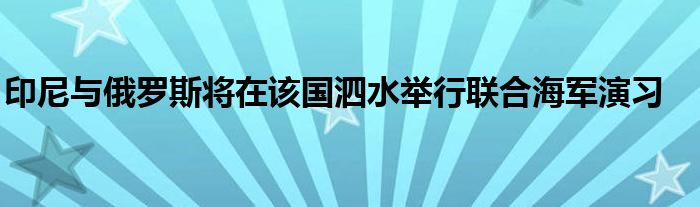 印尼与俄罗斯将在该国泗水举行联合海军演习