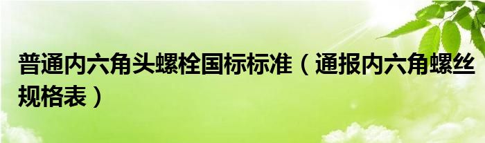 普通内六角头螺栓国标标准（通报内六角螺丝规格表）