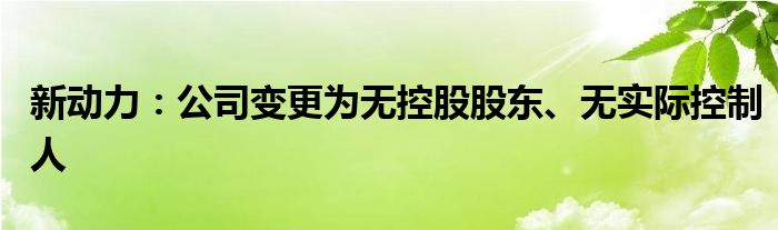 新动力：公司变更为无控股股东、无实际控制人