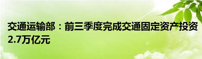 交通运输部：前三季度完成交通固定资产投资2.7万亿元