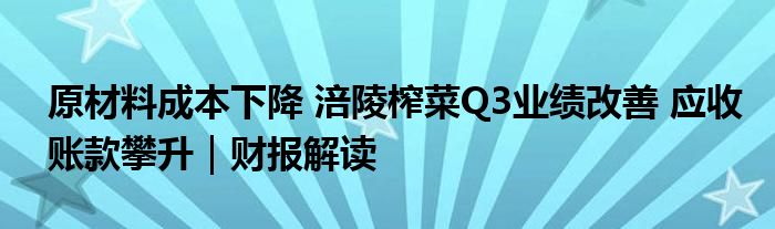 原材料成本下降 涪陵榨菜Q3业绩改善 应收账款攀升｜财报解读