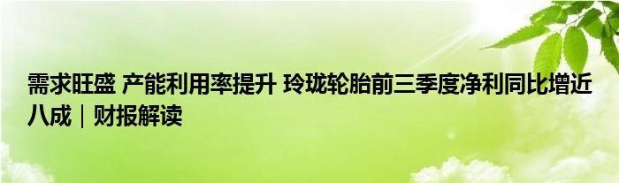 需求旺盛 产能利用率提升 玲珑轮胎前三季度净利同比增近八成｜财报解读