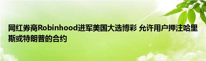 网红券商Robinhood进军美国大选博彩 允许用户押注哈里斯或特朗普的合约