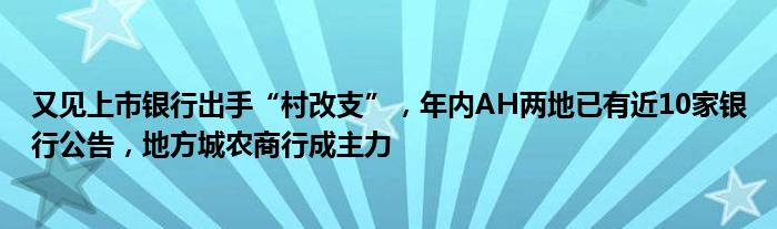 又见上市银行出手“村改支”，年内AH两地已有近10家银行公告，地方城农商行成主力