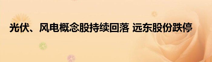 光伏、风电概念股持续回落 远东股份跌停