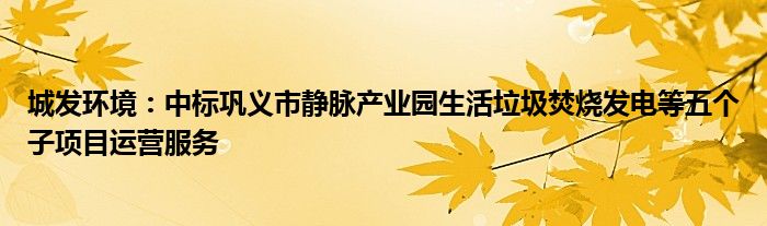 城发环境：中标巩义市静脉产业园生活垃圾焚烧发电等五个子项目运营服务