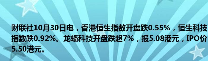 财联社10月30日电，香港恒生指数开盘跌0.55%，恒生科技指数跌0.92%。龙蟠科技开盘跌超7%，报5.08港元，IPO价5.50港元。