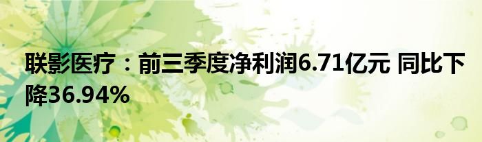 联影医疗：前三季度净利润6.71亿元 同比下降36.94%