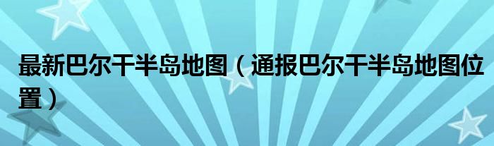 最新巴尔干半岛地图（通报巴尔干半岛地图位置）