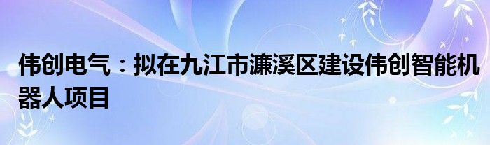 伟创电气：拟在九江市濂溪区建设伟创智能机器人项目