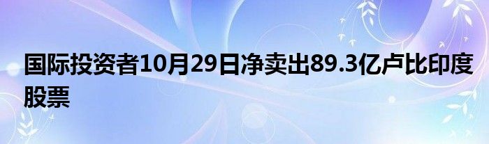 国际投资者10月29日净卖出89.3亿卢比印度股票