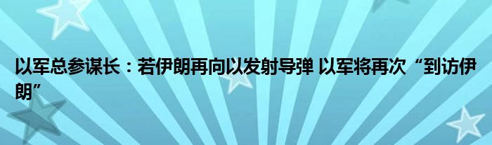 以军总参谋长：若伊朗再向以发射导弹 以军将再次“到访伊朗”