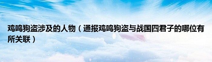 鸡鸣狗盗涉及的人物（通报鸡鸣狗盗与战国四君子的哪位有所关联）