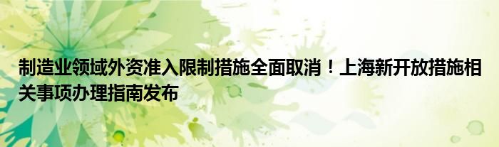 制造业领域外资准入限制措施全面取消！上海新开放措施相关事项办理指南发布