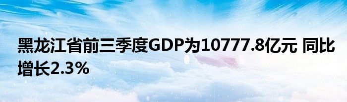 黑龙江省前三季度GDP为10777.8亿元 同比增长2.3%