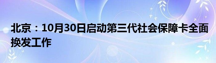 北京：10月30日启动第三代社会保障卡全面换发工作