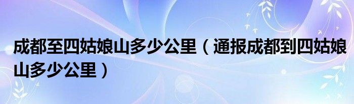 成都至四姑娘山多少公里（通报成都到四姑娘山多少公里）