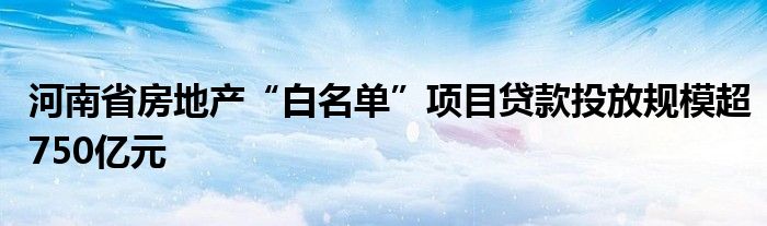 河南省房地产“白名单”项目贷款投放规模超750亿元