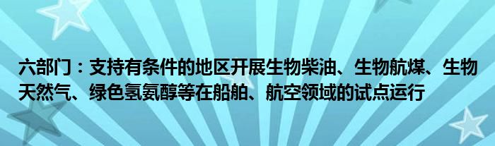 六部门：支持有条件的地区开展生物柴油、生物航煤、生物天然气、绿色氢氨醇等在船舶、航空领域的试点运行