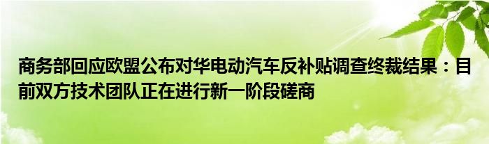 商务部回应欧盟公布对华电动汽车反补贴调查终裁结果：目前双方技术团队正在进行新一阶段磋商