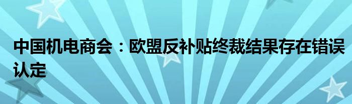 中国机电商会：欧盟反补贴终裁结果存在错误认定