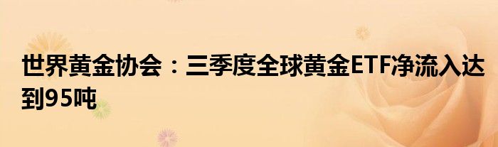 世界黄金协会：三季度全球黄金ETF净流入达到95吨