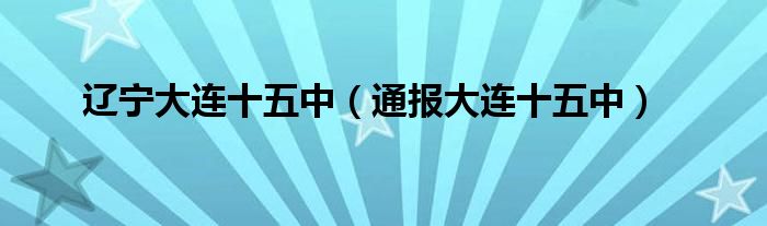 辽宁大连十五中（通报大连十五中）