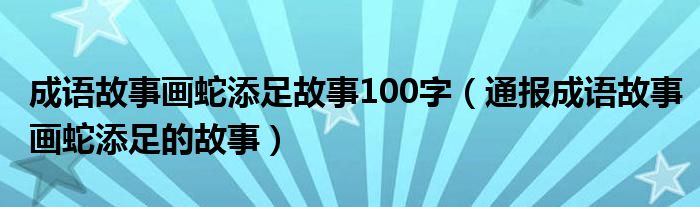 成语故事画蛇添足故事100字（通报成语故事画蛇添足的故事）