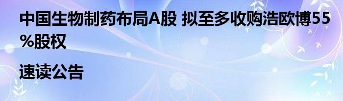 中国生物制药布局A股 拟至多收购浩欧博55%股权|速读公告