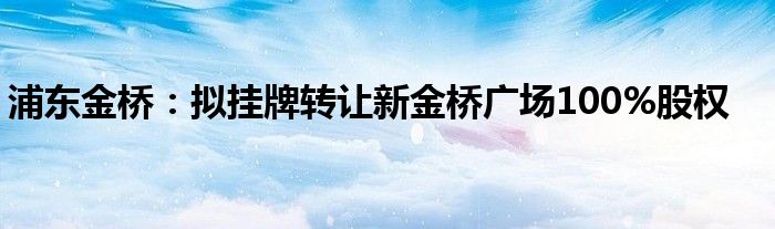 浦东金桥：拟挂牌转让新金桥广场100%股权