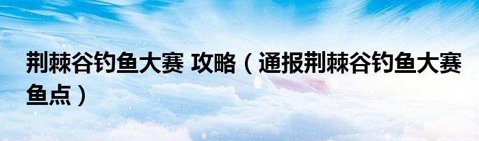 荆棘谷钓鱼大赛 攻略（通报荆棘谷钓鱼大赛鱼点）