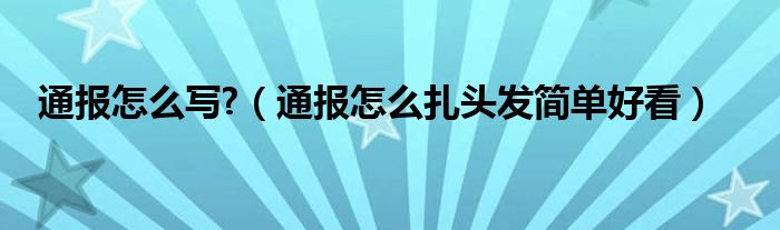 通报怎么写?（通报怎么扎头发简单好看）