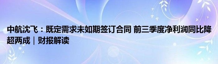 中航沈飞：既定需求未如期签订合同 前三季度净利润同比降超两成｜财报解读