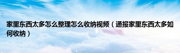 家里东西太多怎么整理怎么收纳视频（通报家里东西太多如何收纳）