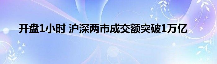 开盘1小时 沪深两市成交额突破1万亿