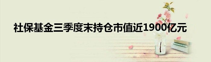 社保基金三季度末持仓市值近1900亿元