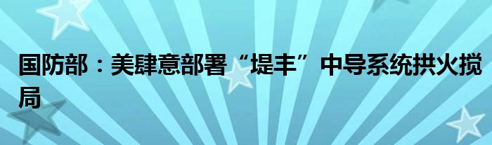 国防部：美肆意部署“堤丰”中导系统拱火搅局