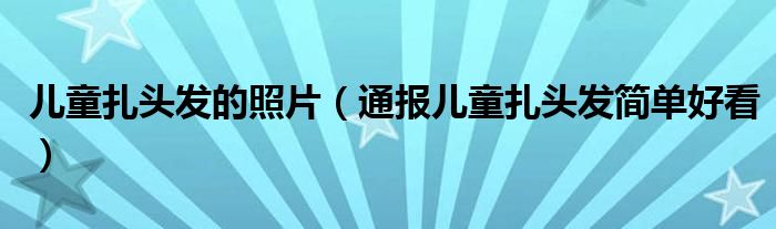 儿童扎头发的照片（通报儿童扎头发简单好看）