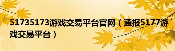 51735173游戏交易平台官网（通报5177游戏交易平台）