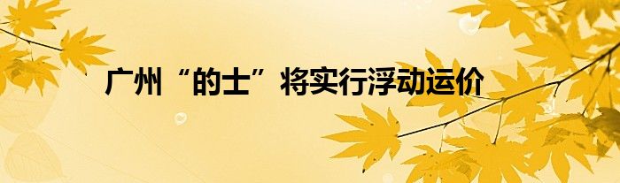 广州“的士”将实行浮动运价