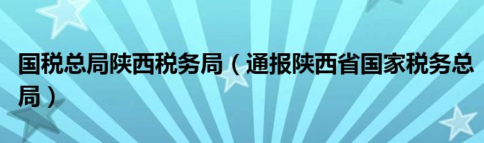 国税总局陕西税务局（通报陕西省国家税务总局）