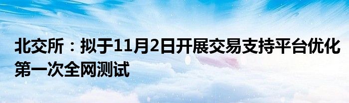 北交所：拟于11月2日开展交易支持平台优化第一次全网测试