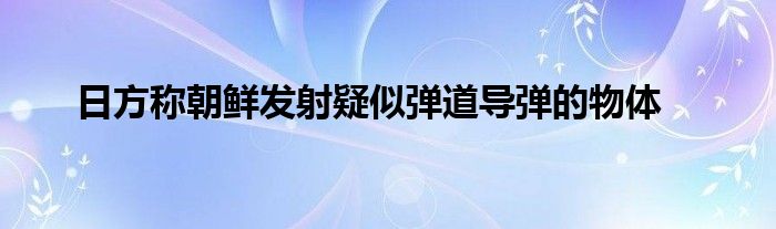 日方称朝鲜发射疑似弹道导弹的物体