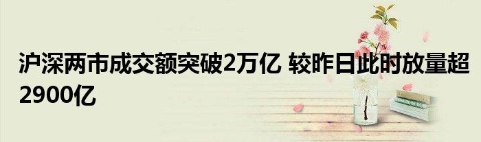 沪深两市成交额突破2万亿 较昨日此时放量超2900亿