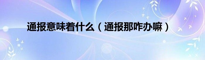 通报意味着什么（通报那咋办嘛）