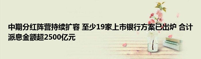 中期分红阵营持续扩容 至少19家上市银行方案已出炉 合计派息金额超2500亿元