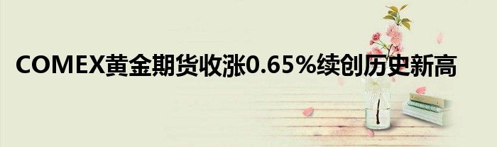 COMEX黄金期货收涨0.65%续创历史新高