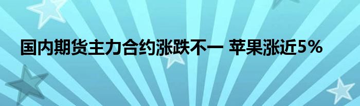 国内期货主力合约涨跌不一 苹果涨近5%