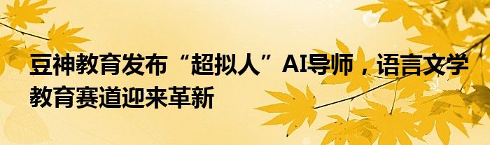 豆神教育发布“超拟人”AI导师，语言文学教育赛道迎来革新